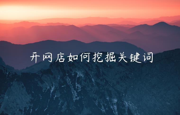 开网店如何挖掘关键词 开网店如何挖掘关键词